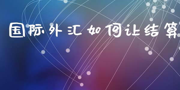 国际外汇如何让结算_https://wap.yjjixie.cn_保险理财_第1张