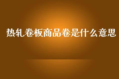 热轧卷板商品卷是什么意思_https://wap.yjjixie.cn_保险理财_第1张