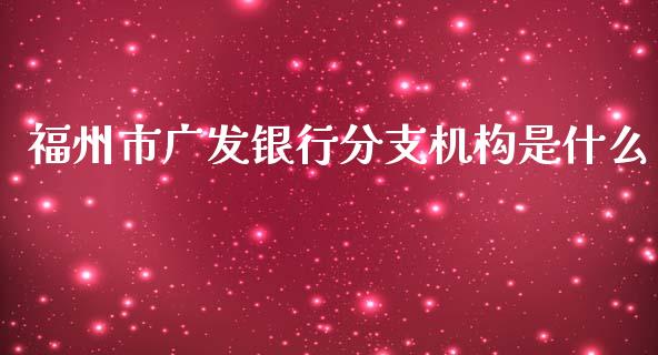 福州市广发银行分支机构是什么_https://wap.yjjixie.cn_商业资讯_第1张