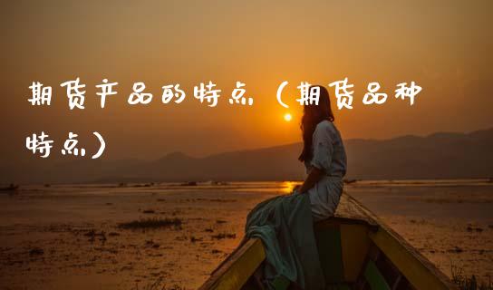 期货产品的特点（期货品种特点）_https://wap.yjjixie.cn_商业资讯_第1张