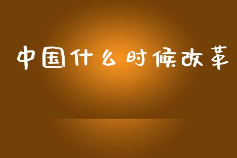 中国什么时候改革_https://wap.yjjixie.cn_港股行情_第1张