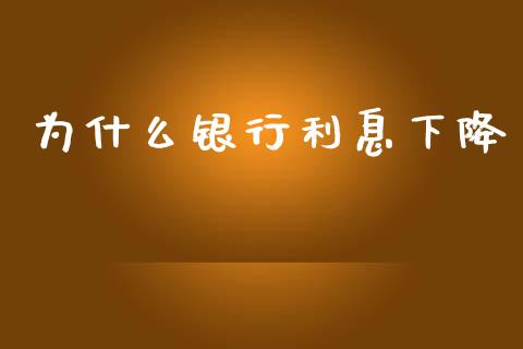 为什么银行利息下降_https://wap.yjjixie.cn_保险理财_第1张