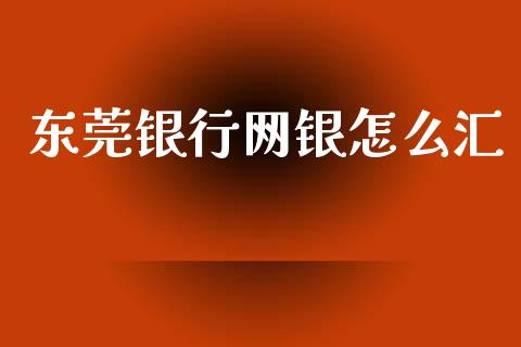 东莞银行网银怎么汇_https://wap.yjjixie.cn_港股行情_第1张