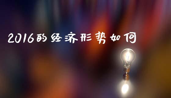 2016的经济形势如何_https://wap.yjjixie.cn_保险理财_第1张