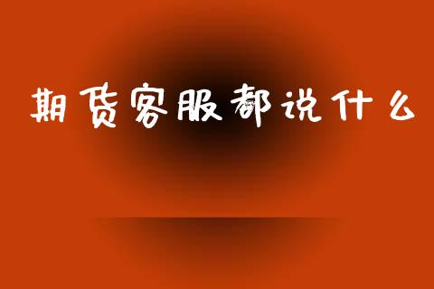 期货客服都说什么_https://wap.yjjixie.cn_商业资讯_第1张