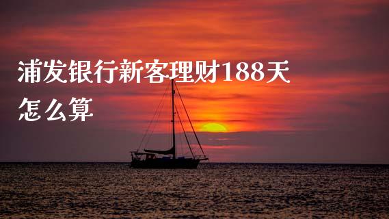 浦发银行新客理财188天怎么算_https://wap.yjjixie.cn_商业资讯_第1张