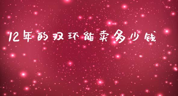 12年的双环能卖多少钱_https://wap.yjjixie.cn_保险理财_第1张
