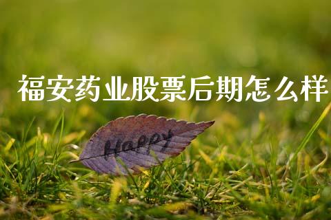 福安药业股票后期怎么样_https://wap.yjjixie.cn_证券市场_第1张