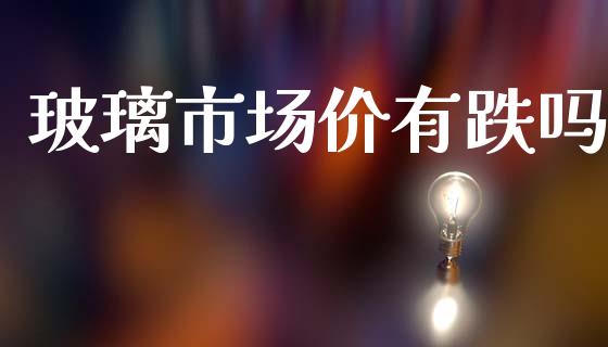 玻璃市场价有跌吗_https://wap.yjjixie.cn_港股行情_第1张