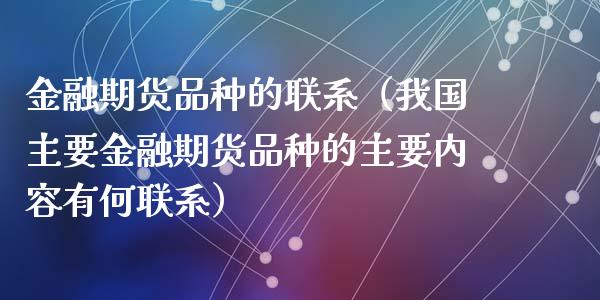 金融期货品种的联系（我国主要金融期货品种的主要内容有何联系）_https://wap.yjjixie.cn_证券市场_第1张