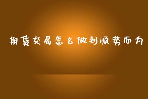 期货交易怎么做到顺势而为_https://wap.yjjixie.cn_保险理财_第1张
