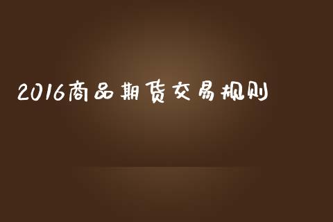2016商品期货交易规则_https://wap.yjjixie.cn_保险理财_第1张