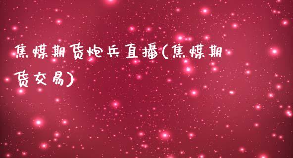 焦煤期货炮兵直播(焦煤期货交易)_https://wap.yjjixie.cn_商业资讯_第1张