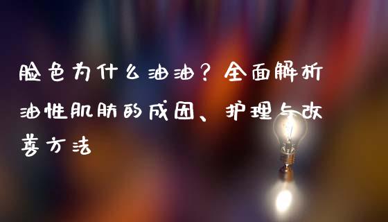 脸色为什么油油？全面解析油性肌肤的成因、护理与改善方法_https://wap.yjjixie.cn_证券市场_第1张