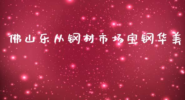 佛山乐从钢材市场宝钢华美_https://wap.yjjixie.cn_证券市场_第1张