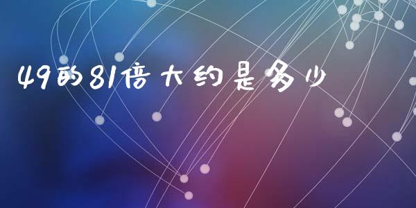 49的81倍大约是多少_https://wap.yjjixie.cn_商业资讯_第1张