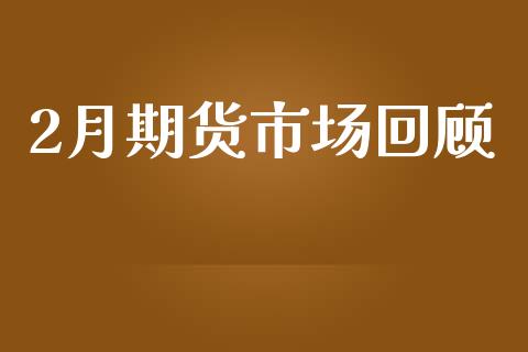2月期货市场回顾_https://wap.yjjixie.cn_港股行情_第1张