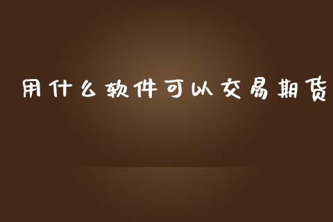 用什么软件可以交易期货_https://wap.yjjixie.cn_商业资讯_第1张