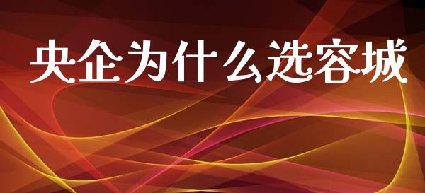 央企为什么选容城_https://wap.yjjixie.cn_证券市场_第1张