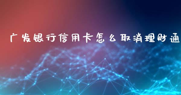 广发银行信用卡怎么取消理财通_https://wap.yjjixie.cn_证券市场_第1张