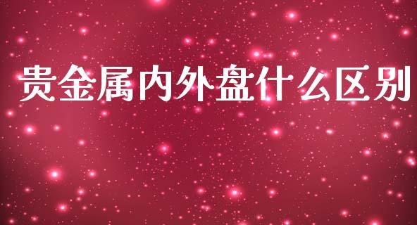 贵金属内外盘什么区别_https://wap.yjjixie.cn_保险理财_第1张