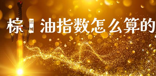 棕榈油指数怎么算的_https://wap.yjjixie.cn_商业资讯_第1张