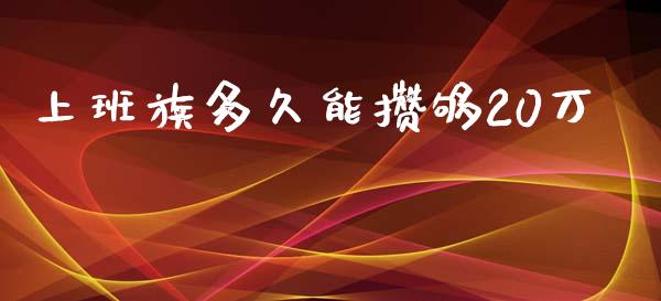 上班族多久能攒够20万_https://wap.yjjixie.cn_港股行情_第1张