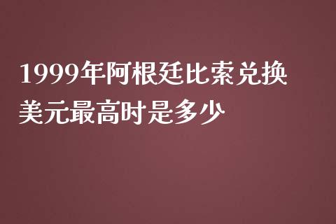 1999年阿根廷比索兑换美元最高时是多少_https://wap.yjjixie.cn_港股行情_第1张