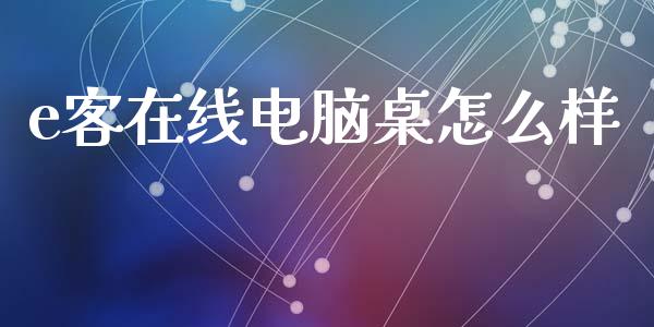 e客在线电脑桌怎么样_https://wap.yjjixie.cn_证券市场_第1张