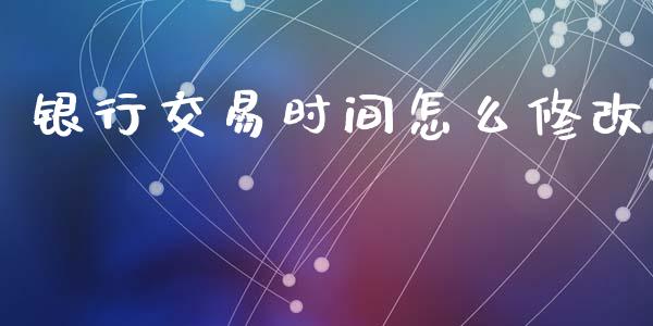 银行交易时间怎么修改_https://wap.yjjixie.cn_商业资讯_第1张