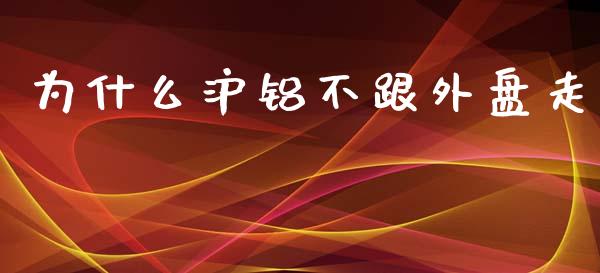 为什么沪铝不跟外盘走_https://wap.yjjixie.cn_港股行情_第1张
