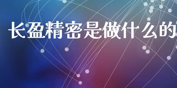 长盈精密是做什么的_https://wap.yjjixie.cn_商业资讯_第1张