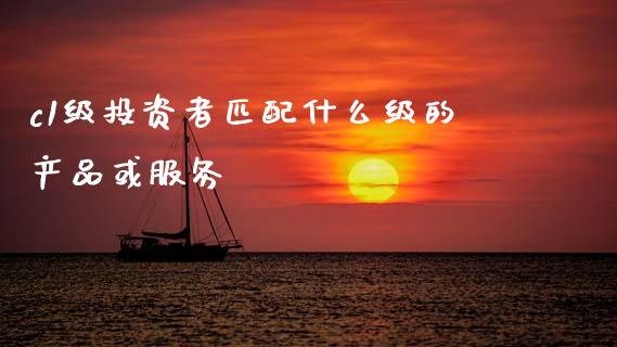 c1级投资者匹配什么级的产品或服务_https://wap.yjjixie.cn_保险理财_第1张