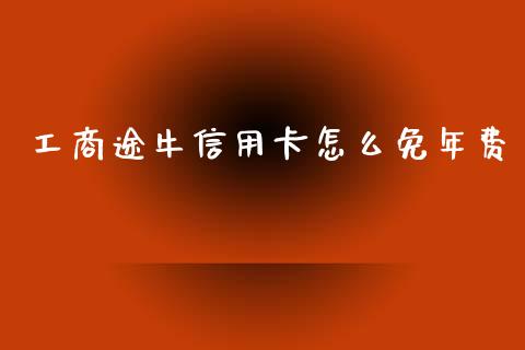 工商途牛信用卡怎么免年费_https://wap.yjjixie.cn_证券市场_第1张