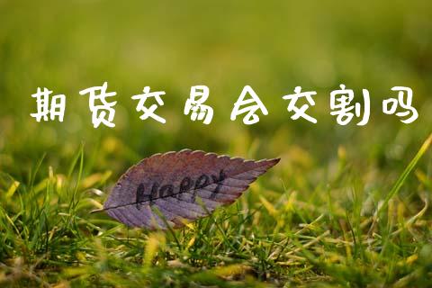 期货交易会交割吗_https://wap.yjjixie.cn_保险理财_第1张