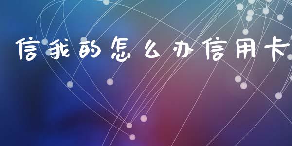 信我的怎么办信用卡_https://wap.yjjixie.cn_保险理财_第1张