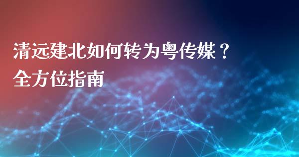 清远建北如何转为粤传媒？全方位指南_https://wap.yjjixie.cn_证券市场_第1张