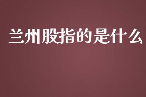 兰州股指的是什么_https://wap.yjjixie.cn_证券市场_第1张