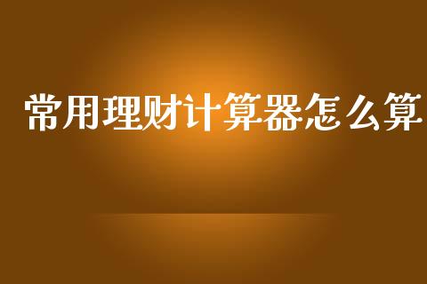 常用理财计算器怎么算_https://wap.yjjixie.cn_证券市场_第1张