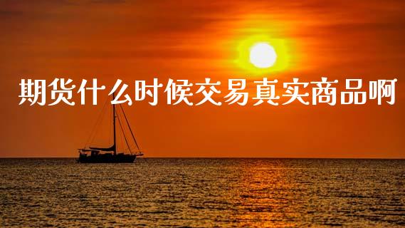 期货什么时候交易真实商品啊_https://wap.yjjixie.cn_保险理财_第1张