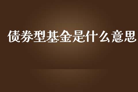 债券型基金是什么意思_https://wap.yjjixie.cn_保险理财_第1张