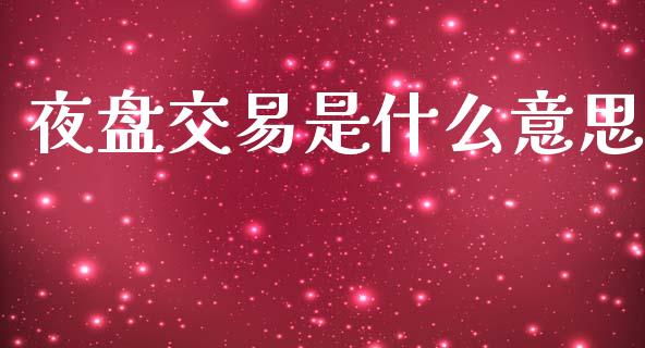 夜盘交易是什么意思_https://wap.yjjixie.cn_保险理财_第1张