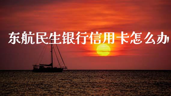 东航民生银行信用卡怎么办_https://wap.yjjixie.cn_保险理财_第1张