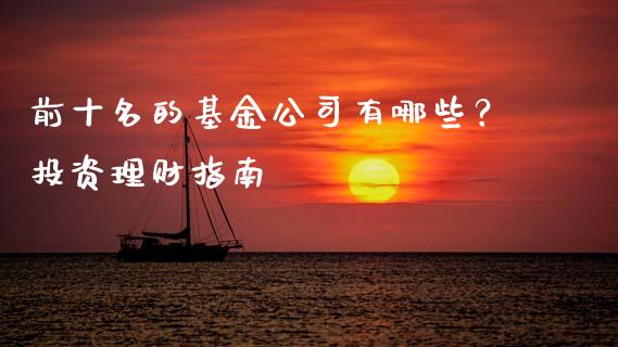 前十名的基金公司有哪些？投资理财指南_https://wap.yjjixie.cn_保险理财_第1张