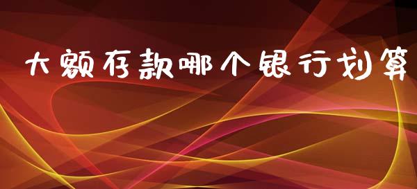 大额存款哪个银行划算_https://wap.yjjixie.cn_保险理财_第1张