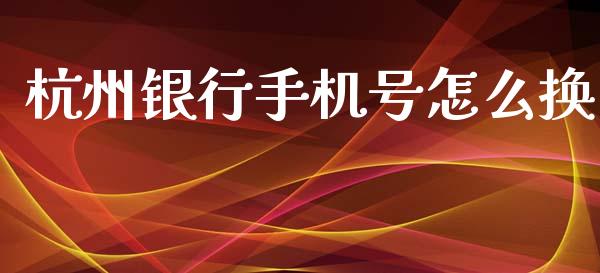 杭州银行手机号怎么换_https://wap.yjjixie.cn_证券市场_第1张