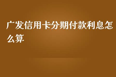 广发信用卡分期付款利息怎么算_https://wap.yjjixie.cn_保险理财_第1张