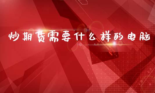炒期货需要什么样的电脑_https://wap.yjjixie.cn_商业资讯_第1张