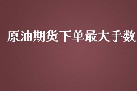 原油期货下单最大手数_https://wap.yjjixie.cn_商业资讯_第1张