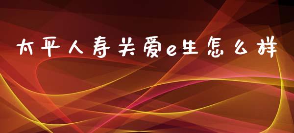太平人寿关爱e生怎么样_https://wap.yjjixie.cn_证券市场_第1张